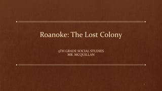 Roanoke: The Lost Colony
5TH GRADE SOCIAL STUDIES
MR. MCQUILLAN

1

 