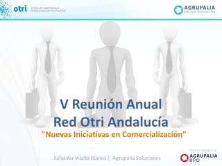 V Reunión Anual Red Otri Andalucía "Nuevas Iniciativas en Comercialización" Filial tecnológica de Salvador Vilalta Blanco |  Agrupalia Soluciones 