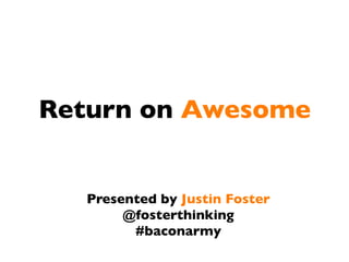 Return on Awesome

Presented by Justin Foster
@fosterthinking
#baconarmy

 