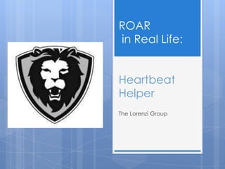 ROAR
in Real Life:


Heartbeat
Helper
The Lorenzi Group
 