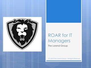 ROAR for IT
Managers
The Lorenzi Group




(C) 2013 The Lorenzi Group - All Rights Reserved
 