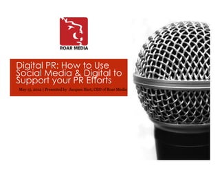 Digital PR: How to Use
Social Media & Digital to
Support your PR Efforts
May 15, 2012 | Presented by Jacques Hart, CEO of Roar Media
 