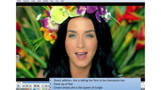 • Direct address- she is telling her fans to be champions too
• Close up of Star
• Crown shows she is the queen of Jungle
 