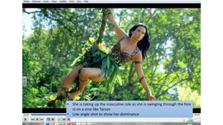 • She is taking up the masculine role as she is swinging through the fore
st on a vine like Tarzan
• Low angle shot to show her dominance
 