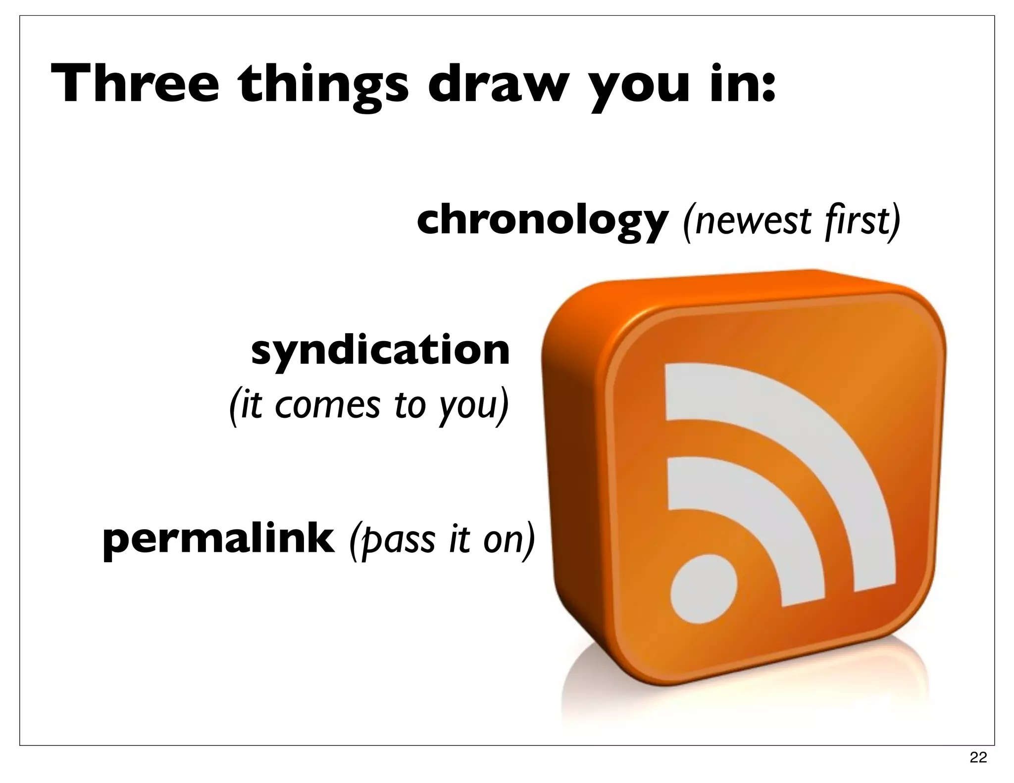 Three things draw you in:

                  chronology (newest ﬁrst)

         syndication
       (it comes to you)

 permalink (pass it on)



                                             22
 