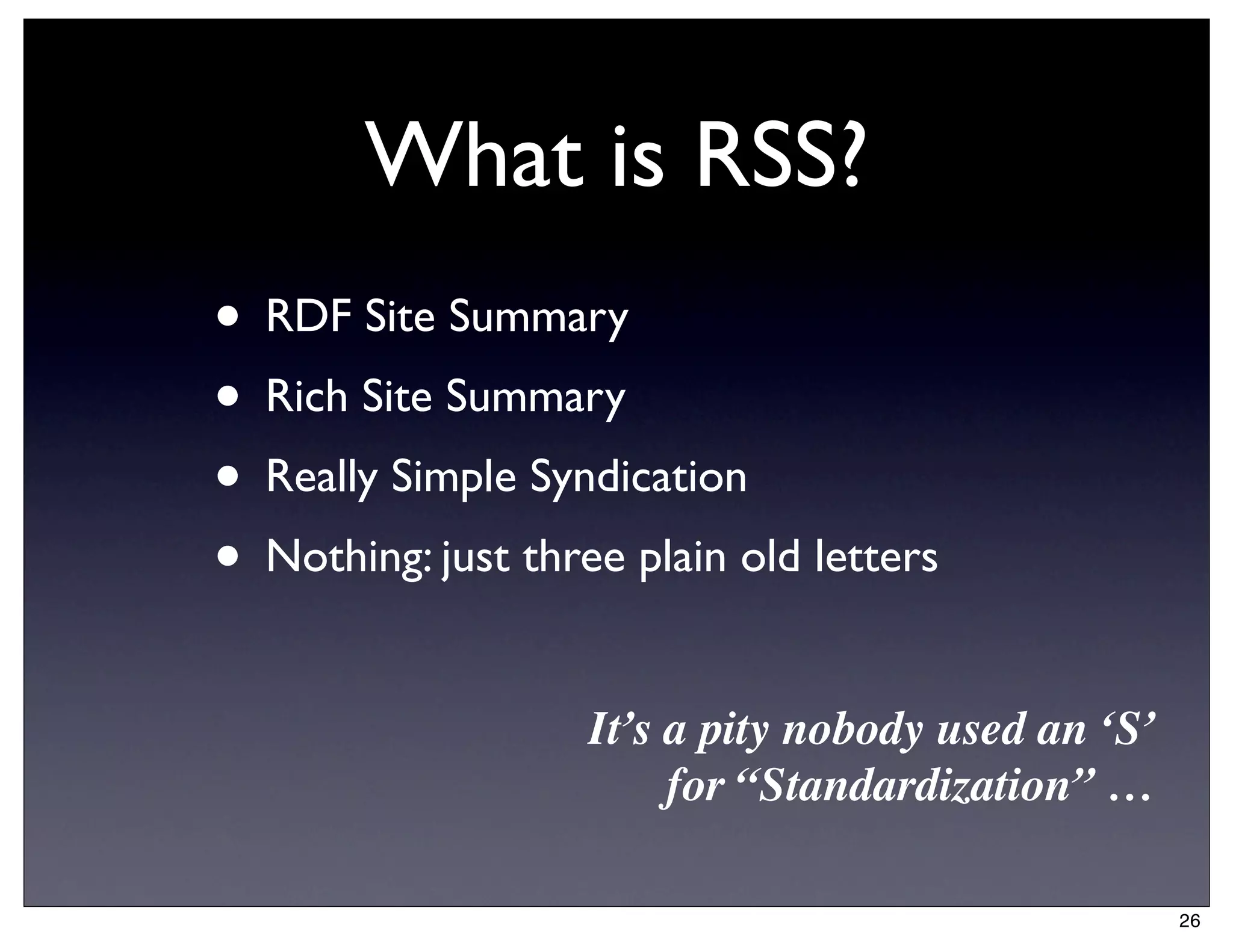 What is RSS?
• RDF Site Summary
• Rich Site Summary
• Really Simple Syndication
• Nothing: just three plain old letters
                    It’s a pity nobody used an ‘S’
                         for “Standardization” …

                                                     26
 