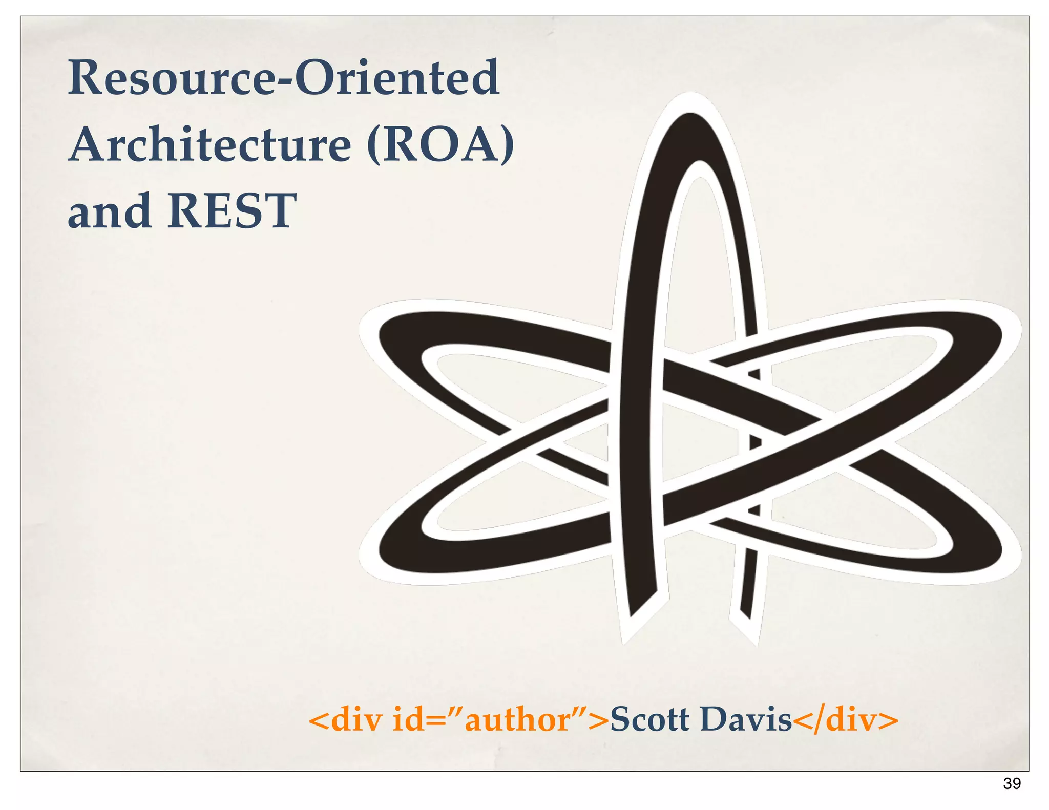 Resource-Oriented
Architecture (ROA)
and REST




         <div id=”author”>Scott Davis</div>
                                              39
 