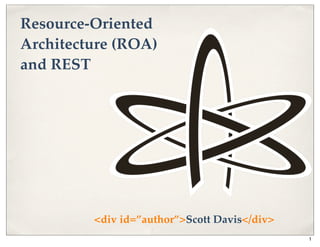 Resource-Oriented
Architecture (ROA)
and REST




         <div id=”author”>Scott Davis</div>
                                              1
 