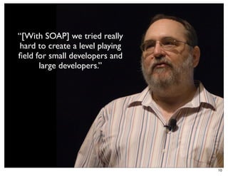 “[With SOAP] we tried really
 hard to create a level playing
ﬁeld for small developers and
      large developers.”




                                  10
 