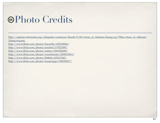 Photo Credits
http://upload.wikimedia.org/wikipedia/commons/thumb/b/b9/Atom_of_Atheism-Zanaq.svg/709px-Atom_of_Atheism-
Zanaq.svg.png
http://www.ﬂickr.com/photos/bmcirillo/422538824/
http://www.ﬂickr.com/photos/jrnoded/179322085/
http://www.ﬂickr.com/photos/adders/2961984289/
http://www.ﬂickr.com/photos/weaselmcfee/2858311819/
http://www.ﬂickr.com/photos/bblﬁsh/637617442/
http://www.ﬂickr.com/photos/louspringer/504705017/




                                                                                                            41
 