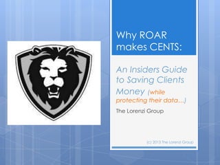 Why ROAR
makes CENTS:

An Insiders Guide
to Saving Clients
Money (while
protecting their data…)
The Lorenzi Group




          (c) 2013 The Lorenzi Group
 
