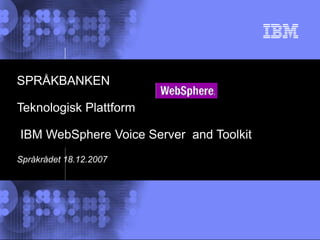 © 2002 IBM Corporation
SPRÅKBANKEN
Teknologisk Plattform
IBM WebSphere Voice Server and Toolkit
Språkrådet 18.12.2007
 