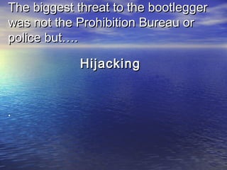 The biggest threat to the bootleggerThe biggest threat to the bootlegger
was not the Prohibition Bureau orwas not the Prohibition Bureau or
police but….police but….
HijackingHijacking
.
 
