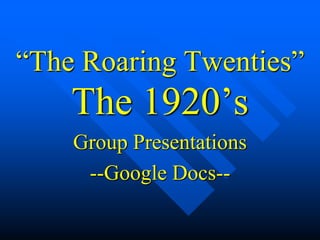 “The Roaring Twenties”
The 1920’s
Group Presentations
--Google Docs--
 