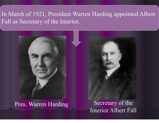 In March of 1921, President Warren Harding appointed Albert
Fall as Secretary of the Interior.
Pres. Warren Harding Secretary of the
Interior Albert Fall
 