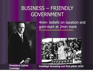 BUSINESS – FRIENDLY
GOVERNMENT
4min- beliefs on taxation and
govt-start at 2min mark
http://www.youtube.com/watch?v=wwZnExRb8zU
President Calvin
Coolidge
Coolidge throwing out first pitch 1924
 