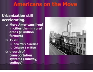 Americans on the Move
Urbanization still
accelerating.
❑ More Americans lived
in cities than in rural
areas (6 million
farmers)
❑ 1920:
❑ New York 5 million
❑ Chicago 3 million
❑ growth of
transportation
systems (subway,
trolleys)
 