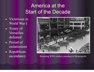 America at the
Start of the Decade
● Victorious in
World War I
● Treaty of
Versailles
defeated
● Period of
isolationism
● Republican
ascendancy Returning WWI soldiers parading in Minneapolis
 