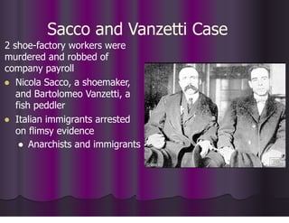 Sacco and Vanzetti Case
2 shoe-factory workers were
murdered and robbed of
company payroll
● Nicola Sacco, a shoemaker,
and Bartolomeo Vanzetti, a
fish peddler
● Italian immigrants arrested
on flimsy evidence
● Anarchists and immigrants
 