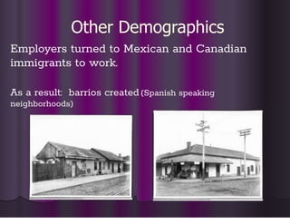 Other Demographics
Employers turned to Mexican and Canadian
immigrants to work.
As a result: barrios created(Spanish speaking
neighborhoods)
 