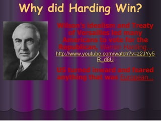 Why did Harding Win?
Wilson’s idealism and Treaty
of Versailles led many
Americans to vote for the
Republican, Warren Harding…
http://www.youtube.com/watch?v=z2JYy5
R_d8U
US turned inward and feared
anything that was European…
 