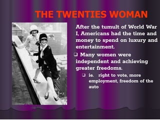 THE TWENTIES WOMAN
After the tumult of World War
I, Americans had the time and
money to spend on luxury and
entertainment.
❑ Many women were
independent and achieving
greater freedoms.
❑ ie. right to vote, more
employment, freedom of the
auto
Chicago
1926
 