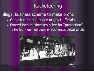Racketeering
Illegal business scheme to make profit.
● Gangsters bribed police or gov’t officials.
● Forced local businesses a fee for “protection”.
● No fee - gunned down or businesses blown to bits
 