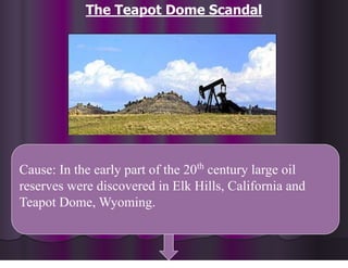 The Teapot Dome Scandal
Cause: In the early part of the 20th
century large oil
reserves were discovered in Elk Hills, California and
Teapot Dome, Wyoming.
 