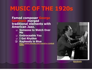 MUSIC OF THE 1920s
Famed composer George
Gershwin merged
traditional elements with
American Jazz.
❑ Someone to Watch Over
Me
❑ Embraceable You
❑ I Got Rhythm
❑ Raphsody in Blue
http://www.youtube.com/watch?v=1U40xB
Sz6Dc
Gershwin
 