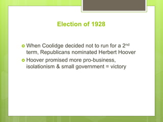 Election of 1928
 When Coolidge decided not to run for a 2nd
term, Republicans nominated Herbert Hoover
 Hoover promised more pro-business,
isolationism & small government = victory
 