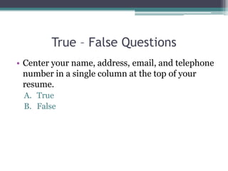 True – False Questions
• Center your name, address, email, and telephone
number in a single column at the top of your
resume.
A. True
B. False
 