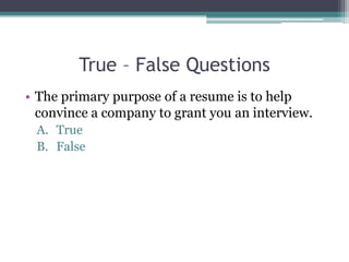 True – False Questions
• The primary purpose of a resume is to help
convince a company to grant you an interview.
A. True
B. False
 