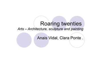 Roaring twenties  Arts – Architecture, sculpture and painting Anais Vidal, Clara Ponte . 