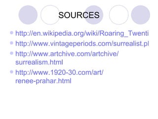 SOURCES http://en.wikipedia.org/wiki/Roaring_Twenties http://www.vintageperiods.com/surrealist.php http:// www.artchive.com / artchive / surrealism.html   http://www.1920-30.com/art/ renee-prahar.html 