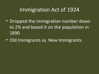 Immigration Act of 1924
• Dropped the immigration number down
to 2% and based it on the population in
1890
• Old Immigrants vs. New Immigrants
 