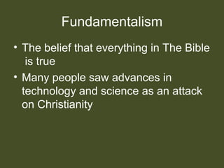 Fundamentalism
• The belief that everything in The Bible
is true
• Many people saw advances in
technology and science as an attack
on Christianity
 