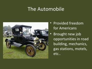 The Automobile
• Provided freedom
for Americans
• Brought new job
opportunities in road
building, mechanics,
gas stations, motels,
etc..
 