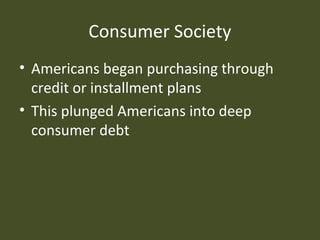 Consumer Society
• Americans began purchasing through
credit or installment plans
• This plunged Americans into deep
consumer debt
 