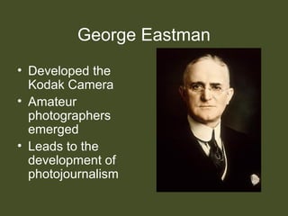 George Eastman
• Developed the
Kodak Camera
• Amateur
photographers
emerged
• Leads to the
development of
photojournalism
 