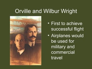 Orville and Wilbur Wright
• First to achieve
successful flight
• Airplanes would
be used for
military and
commercial
travel
 
