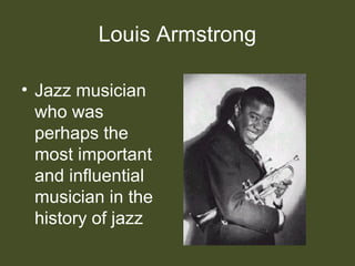 Louis Armstrong
• Jazz musician
who was
perhaps the
most important
and influential
musician in the
history of jazz
 