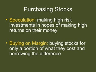 Purchasing Stocks
• Speculation: making high risk
investments in hopes of making high
returns on their money
• Buying on Margin: buying stocks for
only a portion of what they cost and
borrowing the difference
 