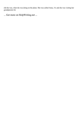 old she was, what she was doing on the plane. She was called Anna, 14, and she was visiting her
grandparents for
... Get more on HelpWriting.net ...
 