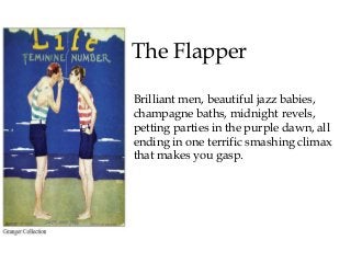 The Flapper
Brilliant men, beautiful jazz babies,
champagne baths, midnight revels,
petting parties in the purple dawn, all
ending in one terrific smashing climax
that makes you gasp.
 