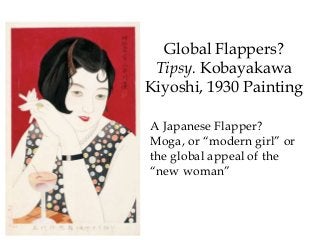 Global Flappers?
Tipsy. Kobayakawa
Kiyoshi, 1930 Painting
A Japanese Flapper?
Moga, or “modern girl” or
the global appeal of the
“new woman”
 