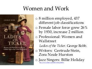 Women and Work
o 8 million employed, 437
different job classifications
o Female labor force grew 26%
by 1930, increase 2 million
o Professional: Women and
Wallstreet
Ladies of the Ticker. George Robb.
o Writers: Gertrude Stein,
Zora Neale Hurston
o Jazz Singers: Billie Holiday
https://www.youtube.com/watch?v=KUCyjDOlnPU
 