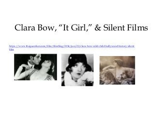 Clara Bow, “It Girl,” & Silent Films
https://www.theguardian.com/film/filmblog/2016/jun/21/clara-bow-wild-child-hollywood-history-silent-
film
 