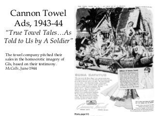The towel company pitched their
sales in the homoerotic imagery of
GIs, based on their testimony.
McCalls, June 1944
Cannon Towel
Ads, 1943-44
“True Towel Tales…As
Told to Us by A Soldier”
 