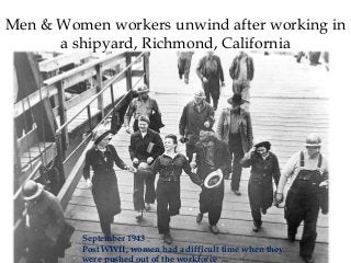 September 1943
Post WWII, women had a difficult time when they
were pushed out of the workforce
Men & Women workers unwind after working in
a shipyard, Richmond, California
 