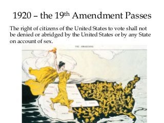 1920 – the 19th Amendment Passes
The right of citizens of the United States to vote shall not
be denied or abridged by the United States or by any State
on account of sex.
 
